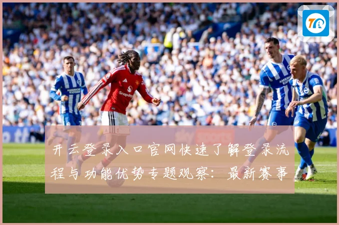 开云登录入口官网快速了解登录流程与功能优势专题观察：最新赛事动态与深度分析