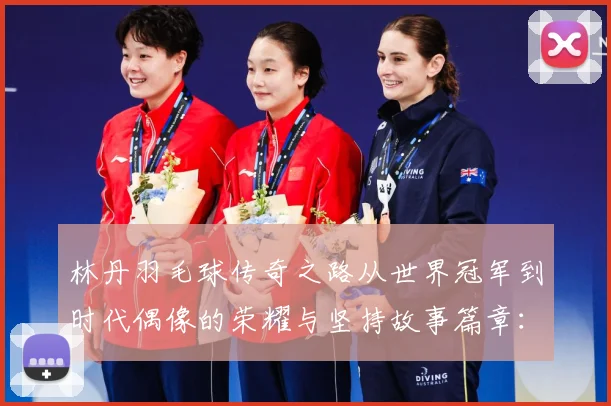 林丹羽毛球传奇之路从世界冠军到时代偶像的荣耀与坚持故事篇章：最新赛事动态与深度分析