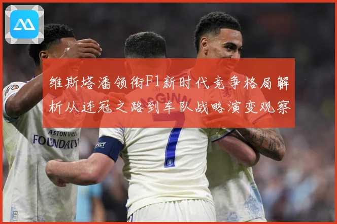 维斯塔潘领衔F1新时代竞争格局解析从连冠之路到车队战略演变观察：最新赛事动态与深度分析