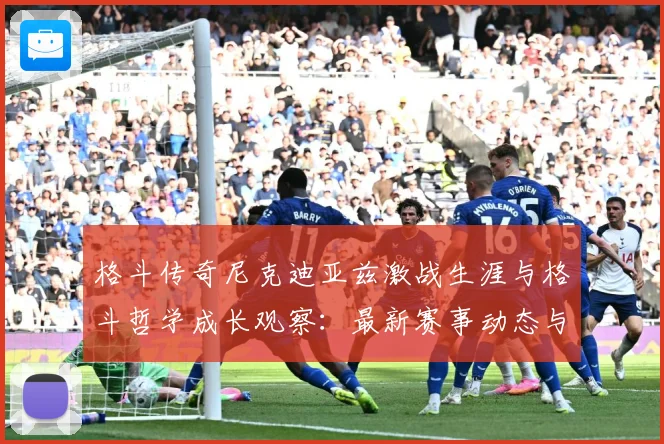 格斗传奇尼克迪亚兹激战生涯与格斗哲学成长观察：最新赛事动态与深度分析