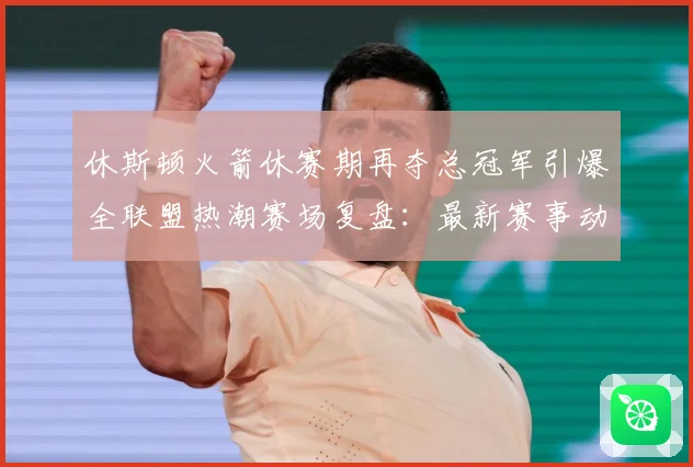 休斯顿火箭休赛期再夺总冠军引爆全联盟热潮赛场复盘：最新赛事动态与深度分析