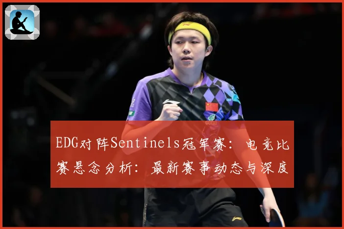 EDG对阵Sentinels冠军赛：电竞比赛悬念分析：最新赛事动态与深度分析