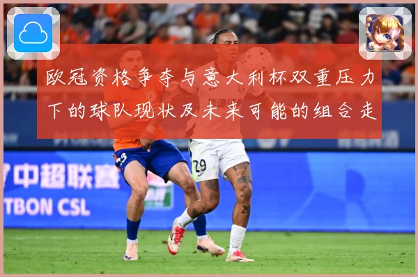 欧冠资格争夺与意大利杯双重压力下的球队现状及未来可能的组合走数据研判：最新赛事动态与深度分析