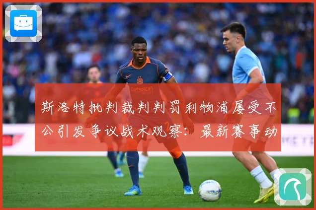 斯洛特批判裁判判罚利物浦屡受不公引发争议战术观察：最新赛事动态与深度分析
