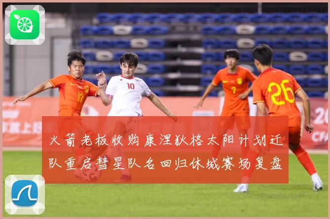 火箭老板收购康涅狄格太阳计划迁队重启彗星队名回归休城赛场复盘：最新赛事动态与深度分析