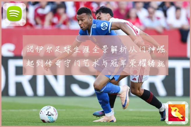 诺伊尔足球生涯全景解析从门神崛起到传奇守门艺术与冠军荣耀铸就之路：最新赛事动态与深度分析