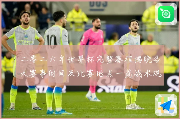 二零二六年世界杯完整赛程揭晓各大赛事时间及比赛地点一览战术观察：最新赛事动态与深度分析