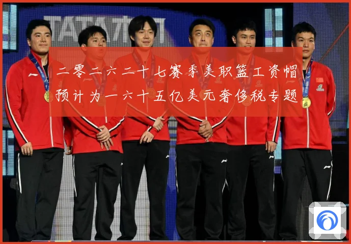 二零二六二十七赛季美职篮工资帽预计为一六十五亿美元奢侈税专题观察：最新赛事动态与深度分析