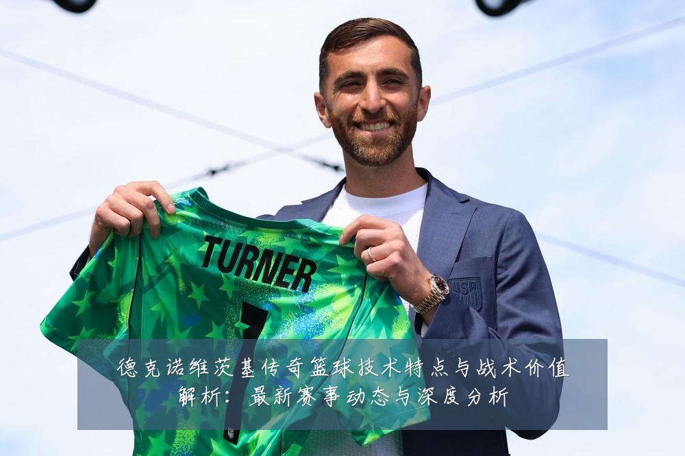 德克诺维茨基传奇篮球技术特点与战术价值解析:最新赛事动态与深度分析