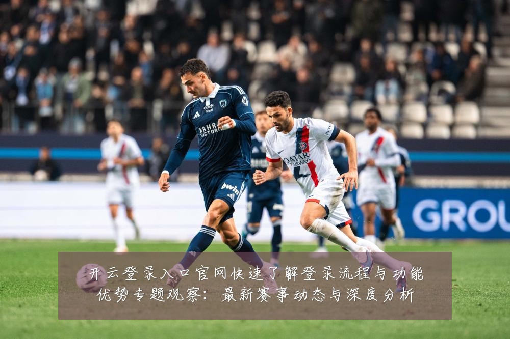 开云登录入口官网快速了解登录流程与功能优势专题观察：最新赛事动态与深度分析