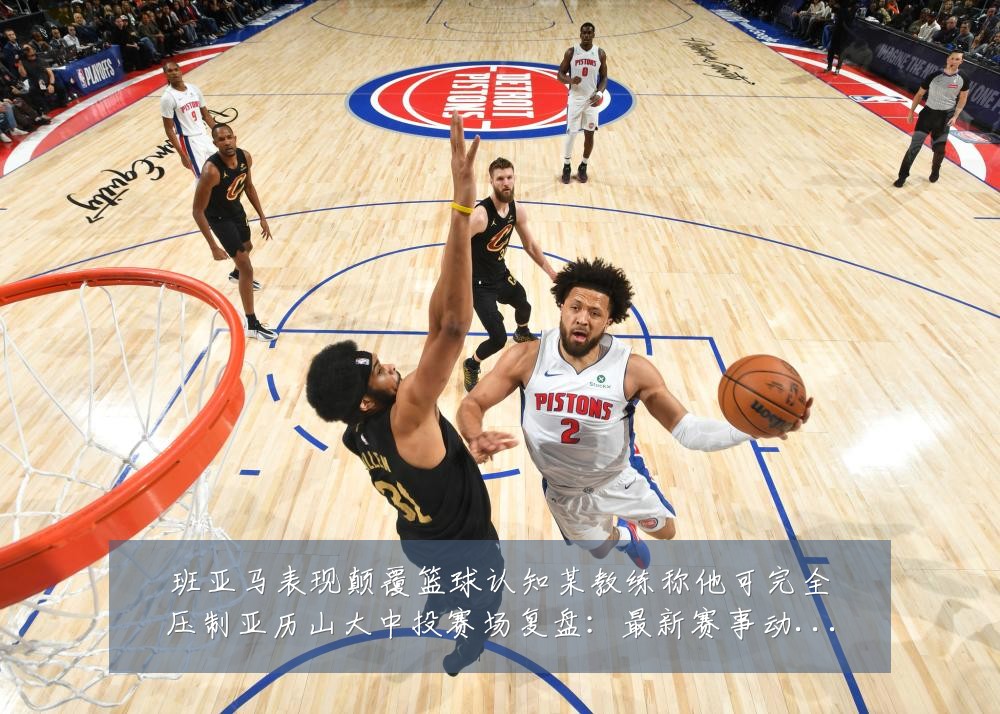 班亚马表现颠覆篮球认知某教练称他可完全压制亚历山大中投赛场复盘:最新赛事动态与深度分析