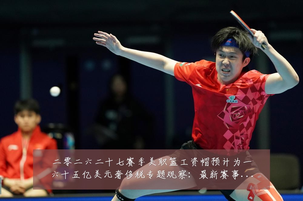 二零二六二十七赛季美职篮工资帽预计为一六十五亿美元奢侈税专题观察:最新赛事动态与深度分析