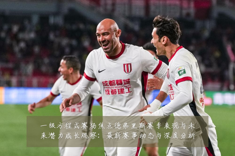 一级方程式赛场焦点德弗里斯赛季表现与未来潜力成长观察:最新赛事动态与深度分析