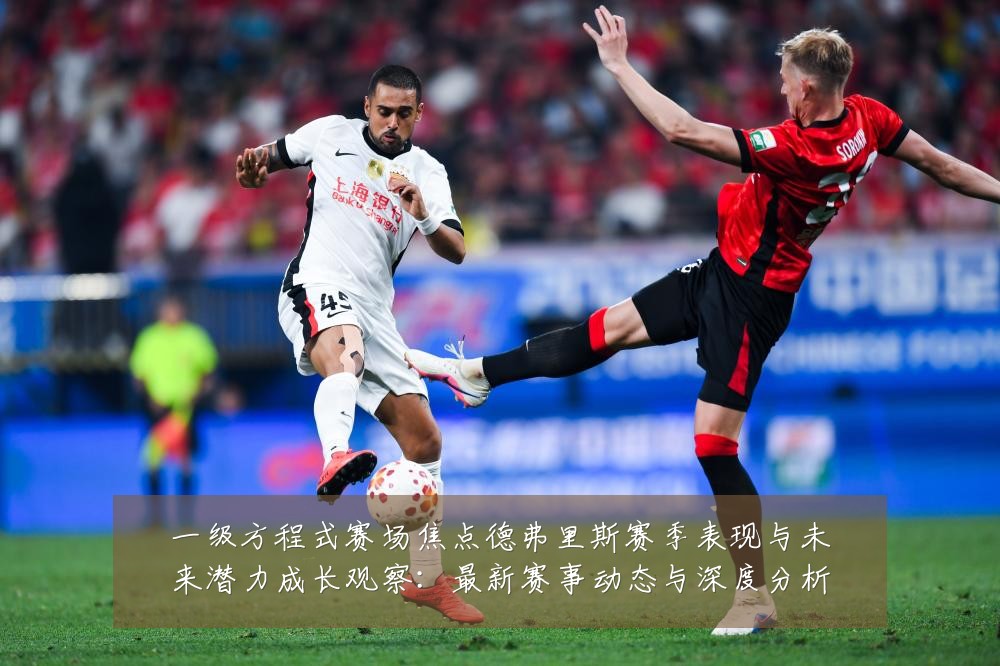 一级方程式赛场焦点德弗里斯赛季表现与未来潜力成长观察:最新赛事动态与深度分析
