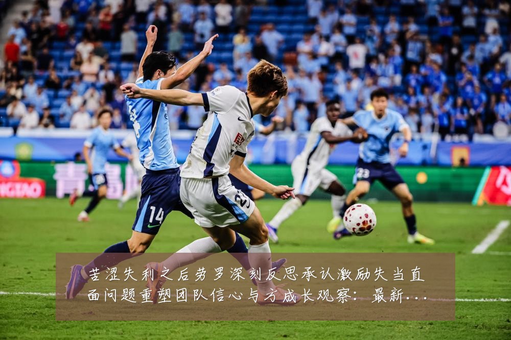 苦涩失利之后劳罗深刻反思承认激励失当直面问题重塑团队信心与方成长观察:最新赛事动态与深度分析