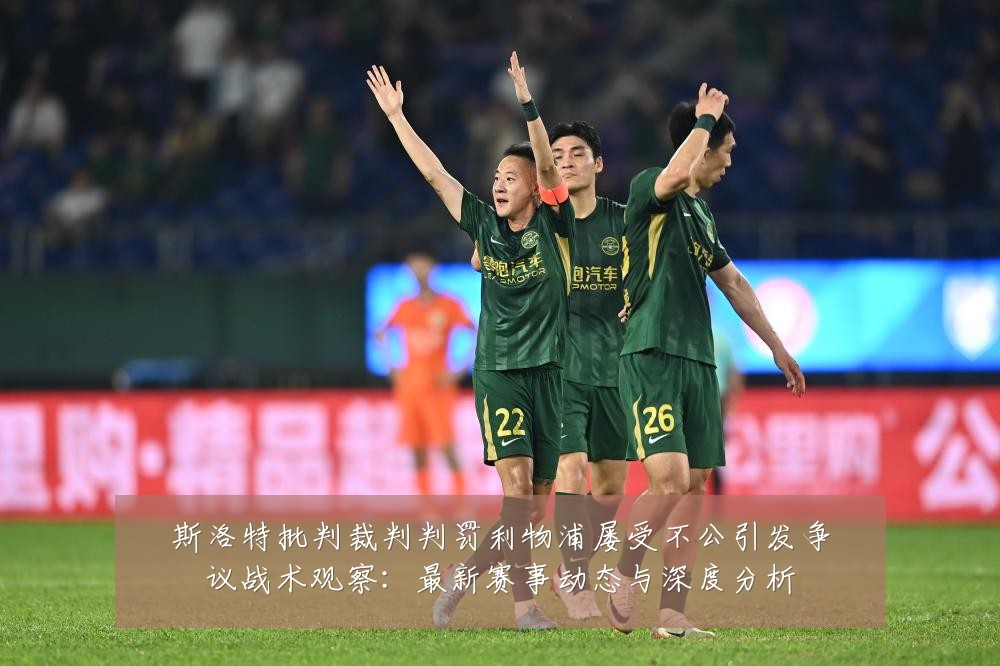 斯洛特批判裁判判罚利物浦屡受不公引发争议战术观察:最新赛事动态与深度分析