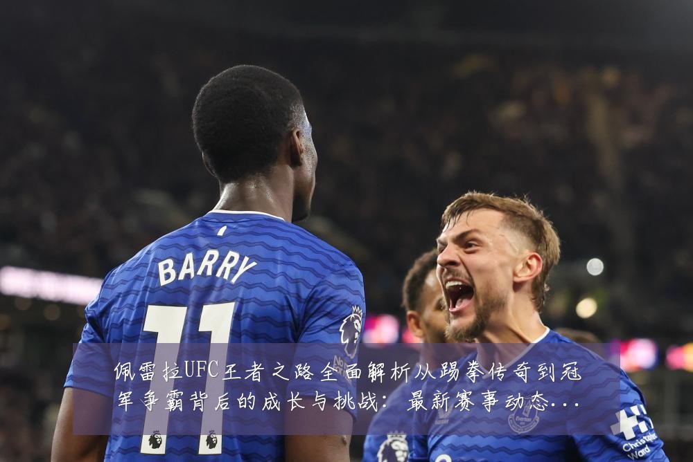 佩雷拉UFC王者之路全面解析从踢拳传奇到冠军争霸背后的成长与挑战:最新赛事动态与深度分析