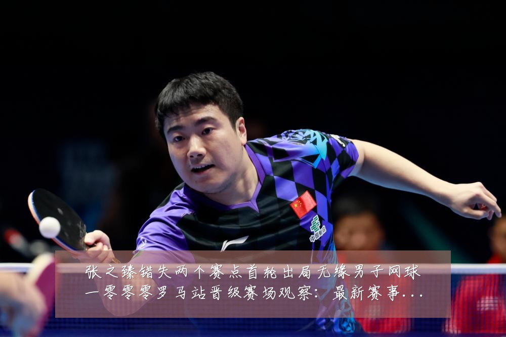 张之臻错失两个赛点首轮出局无缘男子网球一零零零罗马站晋级赛场观察:最新赛事动态与深度分析