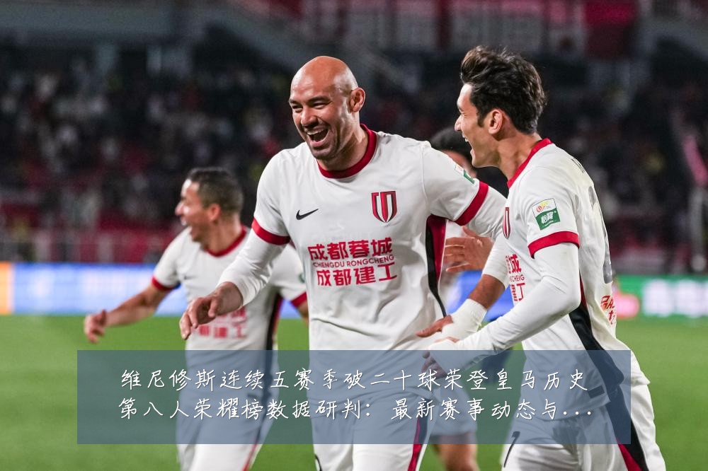 维尼修斯连续五赛季破二十球荣登皇马历史第八人荣耀榜数据研判:最新赛事动态与深度分析