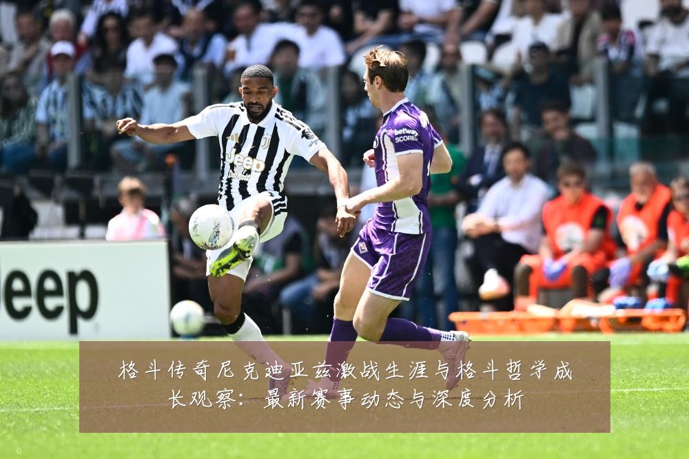 格斗传奇尼克迪亚兹激战生涯与格斗哲学成长观察：最新赛事动态与深度分析